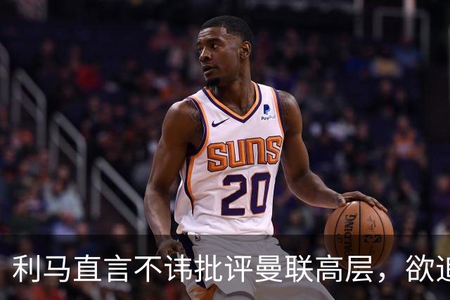 利马直言不讳批评曼联高层，欲追随前任主帅离队