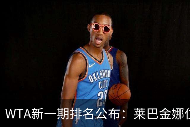 WTA新一期排名公布：莱巴金娜位居首位，郑钦文升至第23
